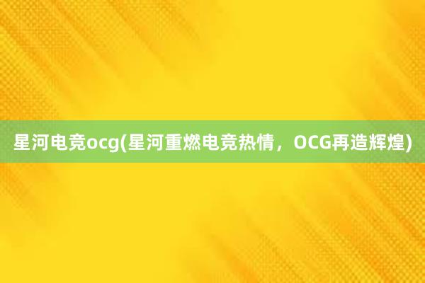 星河电竞ocg(星河重燃电竞热情，OCG再造辉煌)