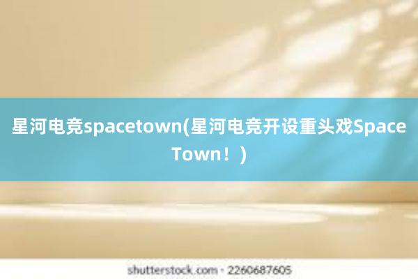 星河电竞spacetown(星河电竞开设重头戏SpaceTown！)