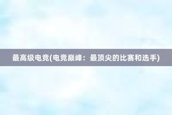 最高级电竞(电竞巅峰：最顶尖的比赛和选手)