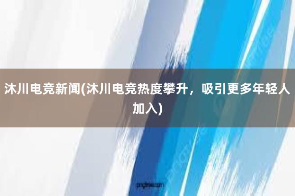 沐川电竞新闻(沐川电竞热度攀升，吸引更多年轻人加入)