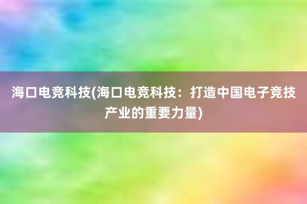 海口电竞科技(海口电竞科技：打造中国电子竞技产业的重要力量)