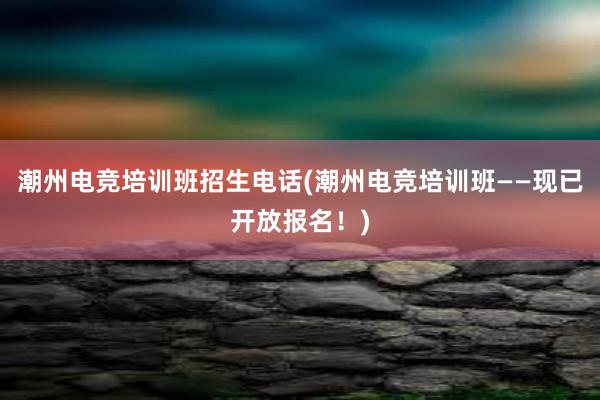 潮州电竞培训班招生电话(潮州电竞培训班——现已开放报名！)