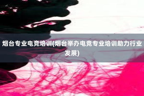 烟台专业电竞培训(烟台举办电竞专业培训助力行业发展)