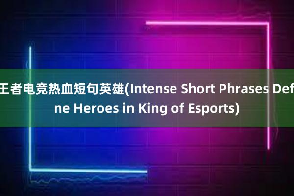 王者电竞热血短句英雄(Intense Short Phrases Define Heroes in King of Esports)