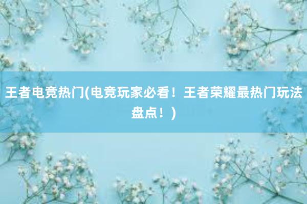 王者电竞热门(电竞玩家必看！王者荣耀最热门玩法盘点！)