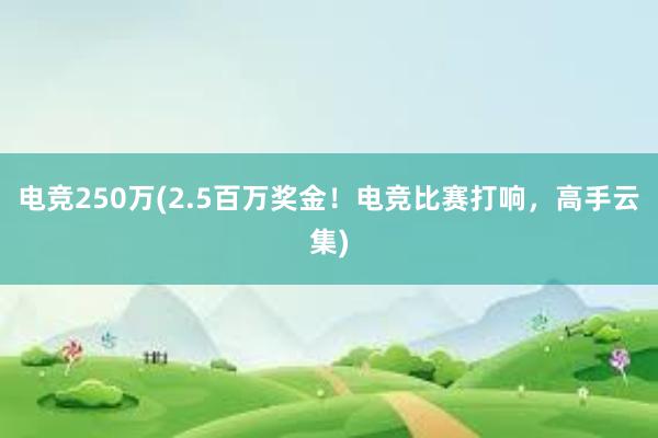 电竞250万(2.5百万奖金！电竞比赛打响，高手云集)