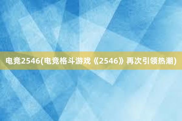 电竞2546(电竞格斗游戏《2546》再次引领热潮)