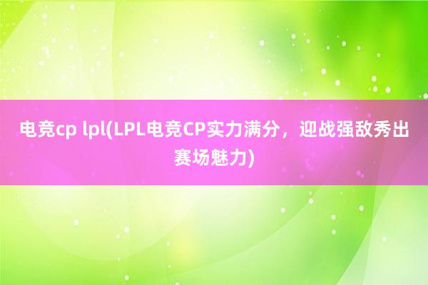 电竞cp lpl(LPL电竞CP实力满分，迎战强敌秀出赛场魅力)