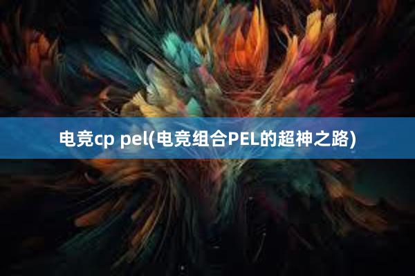 电竞cp pel(电竞组合PEL的超神之路)