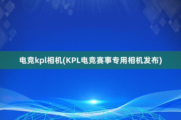 电竞kpl相机(KPL电竞赛事专用相机发布)