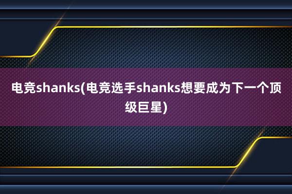 电竞shanks(电竞选手shanks想要成为下一个顶级巨星)