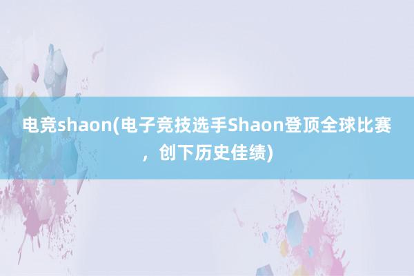 电竞shaon(电子竞技选手Shaon登顶全球比赛，创下历史佳绩)