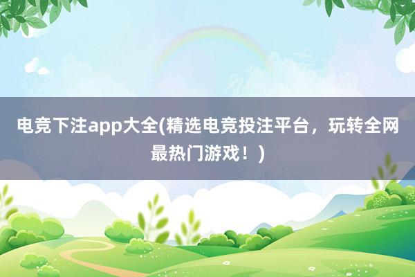 电竞下注app大全(精选电竞投注平台，玩转全网最热门游戏！)