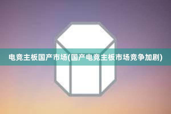 电竞主板国产市场(国产电竞主板市场竞争加剧)