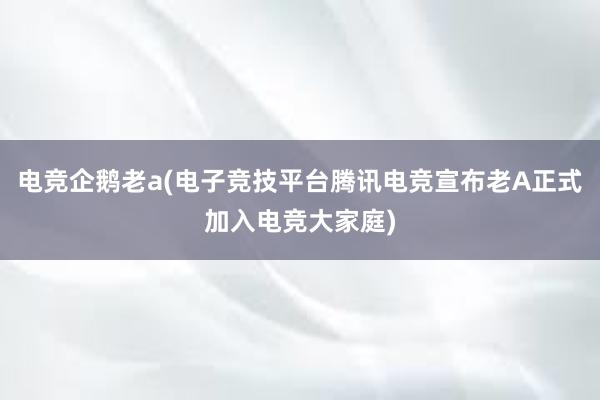 电竞企鹅老a(电子竞技平台腾讯电竞宣布老A正式加入电竞大家庭)