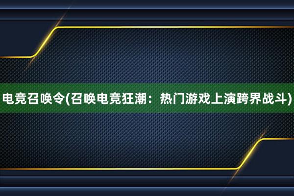 电竞召唤令(召唤电竞狂潮：热门游戏上演跨界战斗)