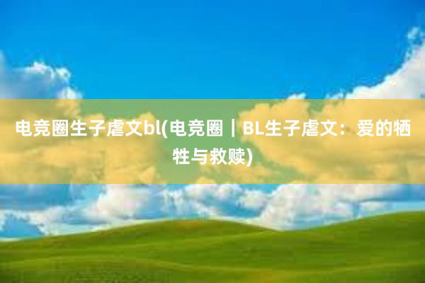 电竞圈生子虐文bl(电竞圈｜BL生子虐文：爱的牺牲与救赎)