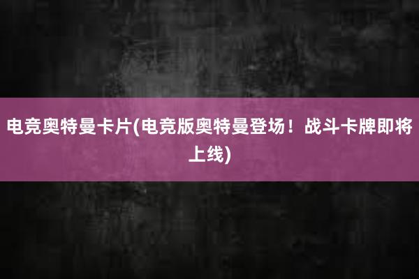 电竞奥特曼卡片(电竞版奥特曼登场！战斗卡牌即将上线)