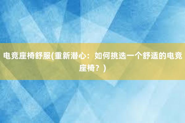 电竞座椅舒服(重新潜心：如何挑选一个舒适的电竞座椅？)