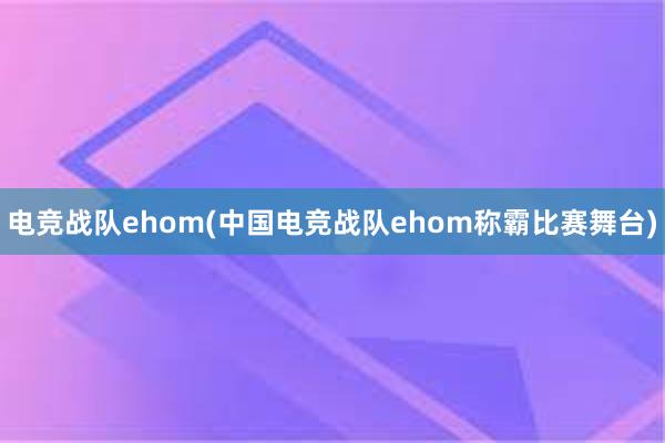 电竞战队ehom(中国电竞战队ehom称霸比赛舞台)