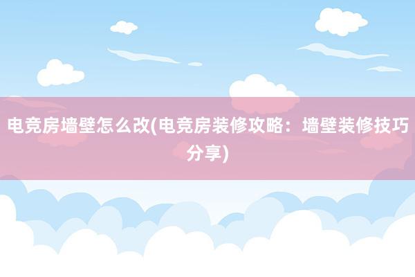 电竞房墙壁怎么改(电竞房装修攻略：墙壁装修技巧分享)