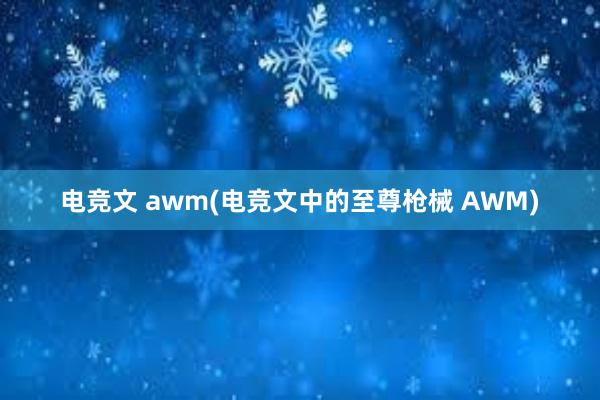 电竞文 awm(电竞文中的至尊枪械 AWM)