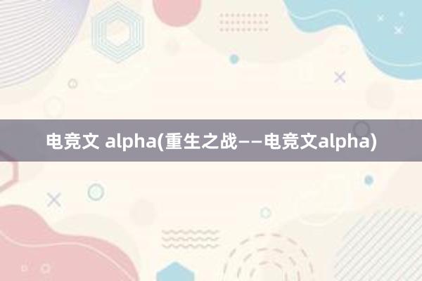 电竞文 alpha(重生之战——电竞文alpha)