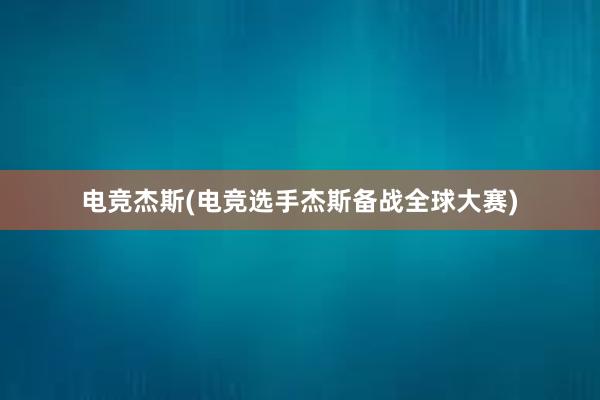 电竞杰斯(电竞选手杰斯备战全球大赛)