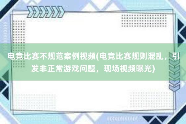 电竞比赛不规范案例视频(电竞比赛规则混乱，引发非正常游戏问题，现场视频曝光)