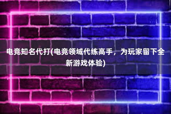 电竞知名代打(电竞领域代练高手，为玩家留下全新游戏体验)