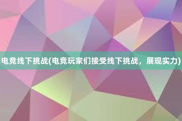 电竞线下挑战(电竞玩家们接受线下挑战，展现实力)