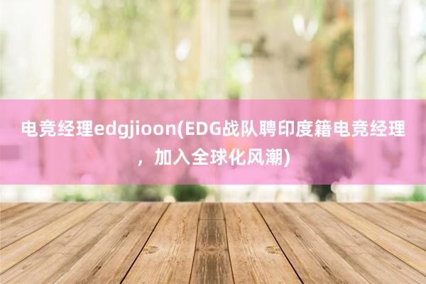 电竞经理edgjioon(EDG战队聘印度籍电竞经理，加入全球化风潮)