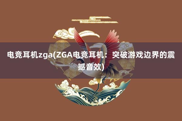 电竞耳机zga(ZGA电竞耳机：突破游戏边界的震撼音效)