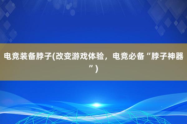 电竞装备脖子(改变游戏体验，电竞必备“脖子神器”)