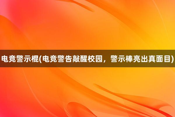 电竞警示棍(电竞警告敲醒校园，警示棒亮出真面目)