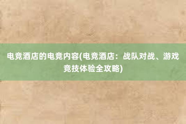 电竞酒店的电竞内容(电竞酒店：战队对战、游戏竞技体验全攻略)