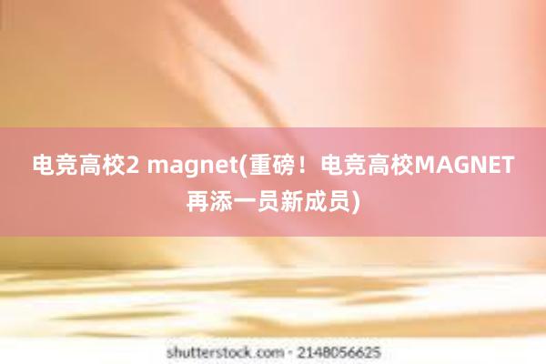 电竞高校2 magnet(重磅！电竞高校MAGNET再添一员新成员)