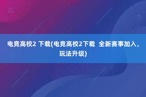 电竞高校2 下载(电竞高校2下载  全新赛事加入，玩法升级)