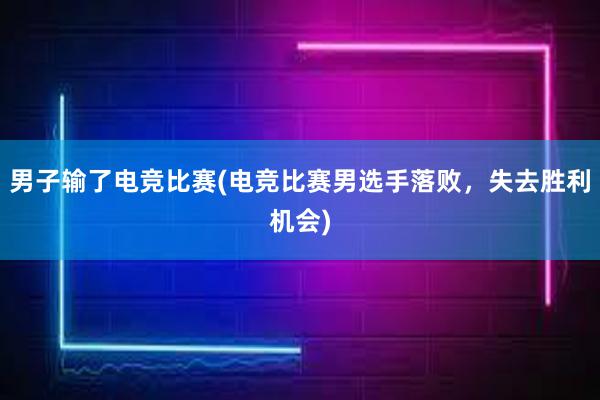 男子输了电竞比赛(电竞比赛男选手落败，失去胜利机会)