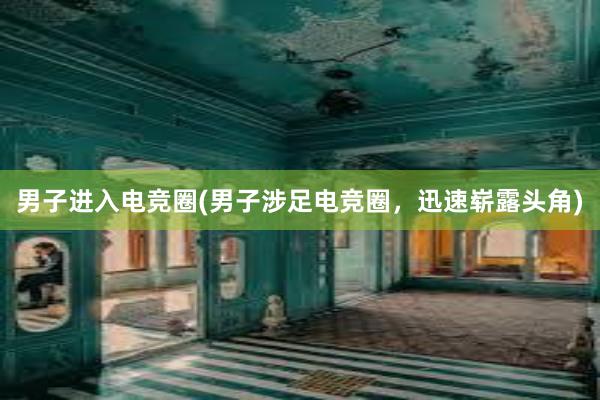 男子进入电竞圈(男子涉足电竞圈，迅速崭露头角)