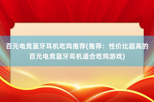 百元电竞蓝牙耳机吃鸡推荐(推荐：性价比超高的百元电竞蓝牙耳机适合吃鸡游戏)