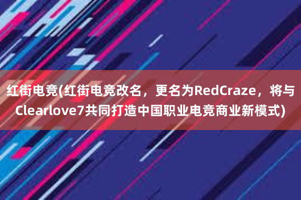 红街电竞(红街电竞改名，更名为RedCraze，将与Clearlove7共同打造中国职业电竞商业新模式)