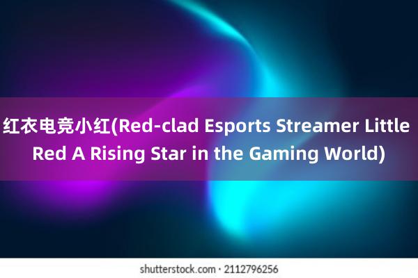 红衣电竞小红(Red-clad Esports Streamer Little Red A Rising Star in the Gaming World)