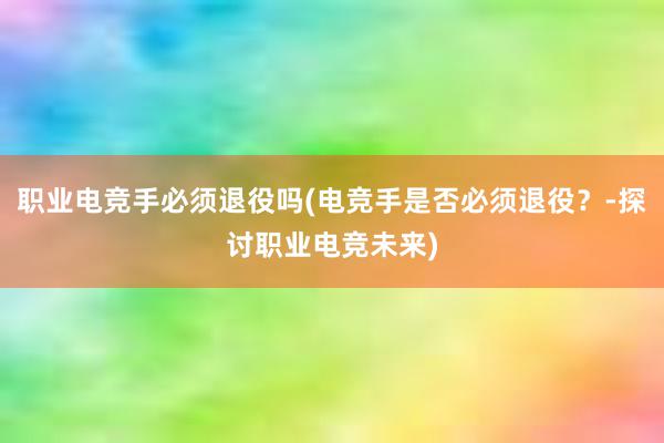 职业电竞手必须退役吗(电竞手是否必须退役？-探讨职业电竞未来)