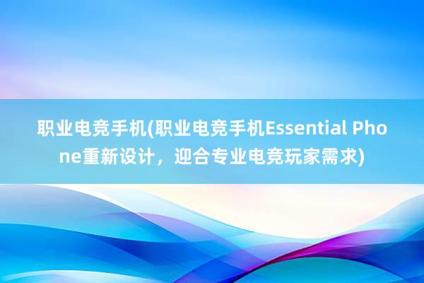 职业电竞手机(职业电竞手机Essential Phone重新设计，迎合专业电竞玩家需求)