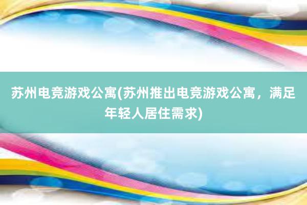 苏州电竞游戏公寓(苏州推出电竞游戏公寓，满足年轻人居住需求)