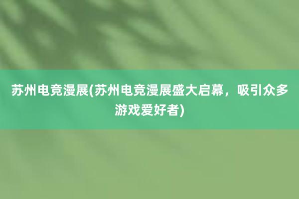 苏州电竞漫展(苏州电竞漫展盛大启幕，吸引众多游戏爱好者)