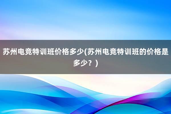 苏州电竞特训班价格多少(苏州电竞特训班的价格是多少？)