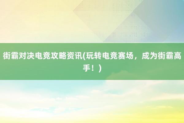 街霸对决电竞攻略资讯(玩转电竞赛场，成为街霸高手！)