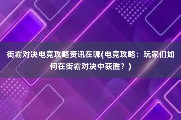 街霸对决电竞攻略资讯在哪(电竞攻略：玩家们如何在街霸对决中获胜？)